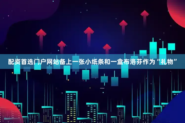 配资首选门户网站备上一张小纸条和一盒布洛芬作为“礼物”