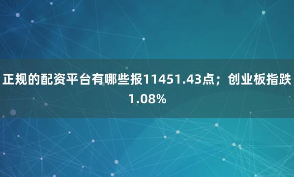 正规的配资平台有哪些报11451.43点；创业板指跌1.08%