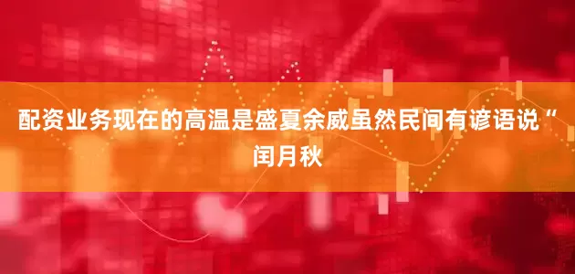 配资业务现在的高温是盛夏余威虽然民间有谚语说“闰月秋
