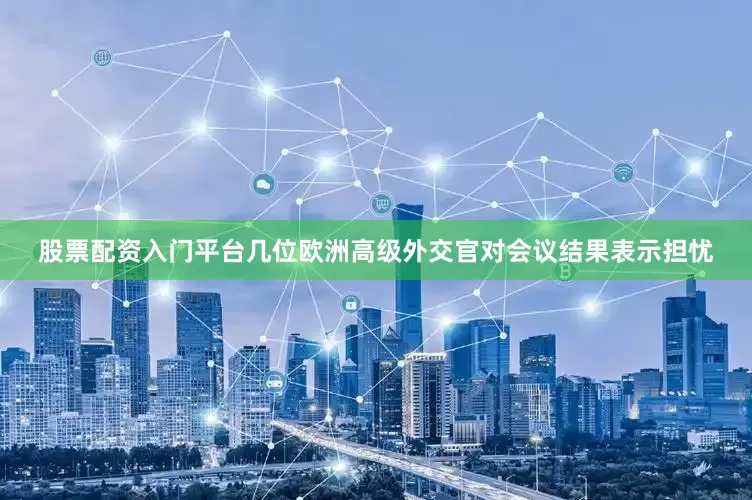 股票配资入门平台几位欧洲高级外交官对会议结果表示担忧