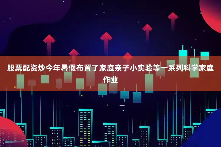 股票配资炒今年暑假布置了家庭亲子小实验等一系列科学家庭作业