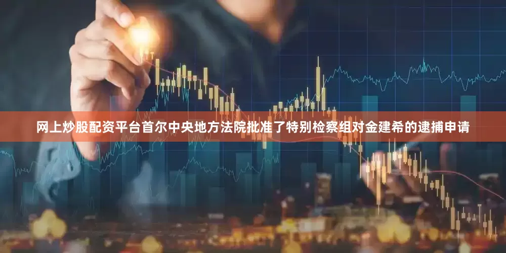 网上炒股配资平台首尔中央地方法院批准了特别检察组对金建希的逮捕申请