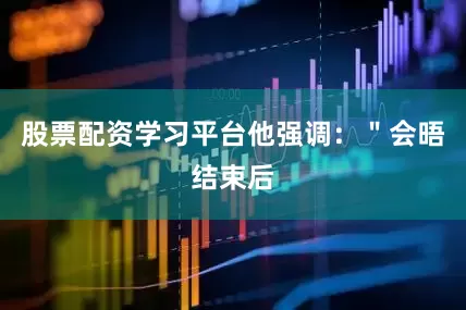 股票配资学习平台他强调：＂会晤结束后