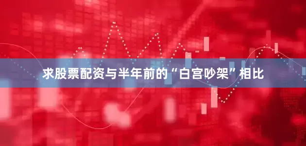 求股票配资与半年前的“白宫吵架”相比